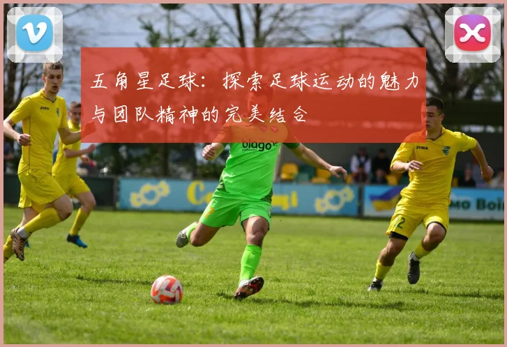 五角星足球：探索足球运动的魅力与团队精神的完美结合