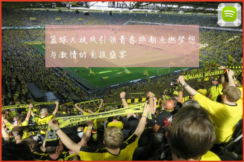 篮球火旋风引领青春热潮点燃梦想与激情的竞技盛宴