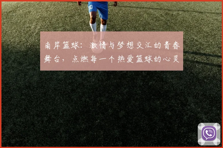 南岸篮球：激情与梦想交汇的青春舞台，点燃每一个热爱篮球的心灵