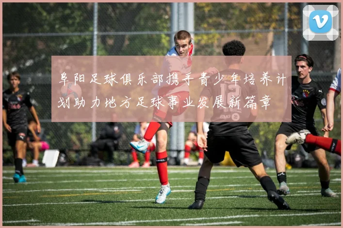 阜阳足球俱乐部携手青少年培养计划助力地方足球事业发展新篇章