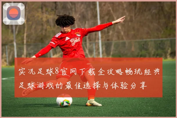 实况足球8官网下载全攻略畅玩经典足球游戏的最佳选择与体验分享