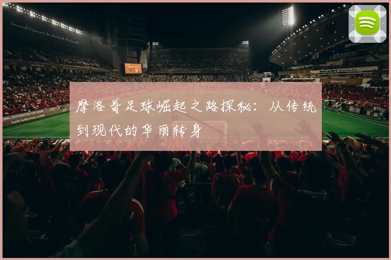 摩洛哥足球崛起之路探秘：从传统到现代的华丽转身