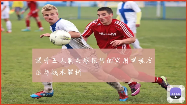 提升五人制足球技巧的实用训练方法与战术解析