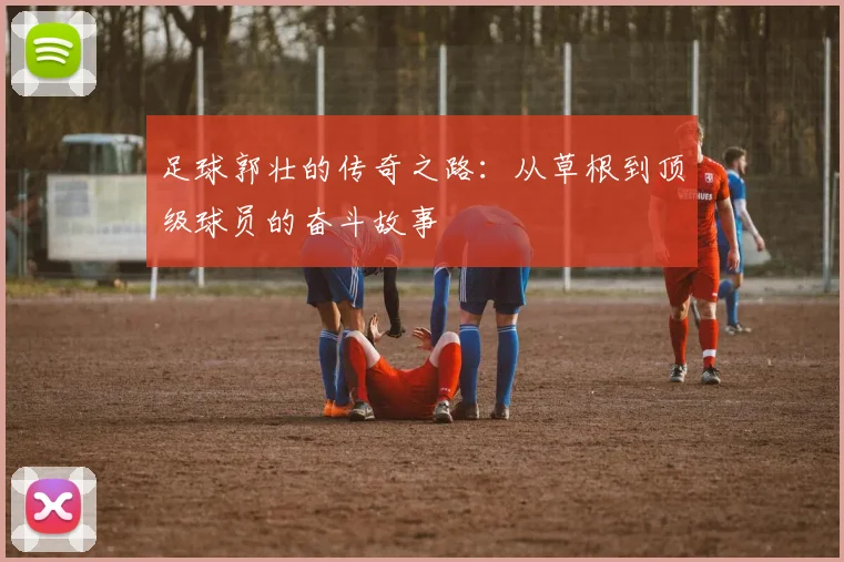 足球郭壮的传奇之路：从草根到顶级球员的奋斗故事