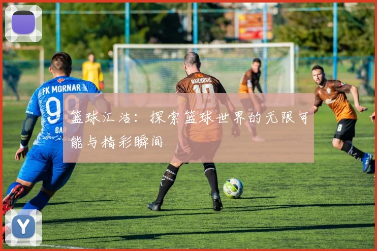 篮球汇洁：探索篮球世界的无限可能与精彩瞬间