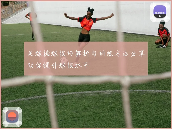 足球掂球技巧解析与训练方法分享助你提升球技水平