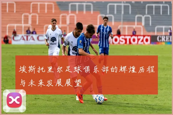 埃斯托里尔足球俱乐部的辉煌历程与未来发展展望
