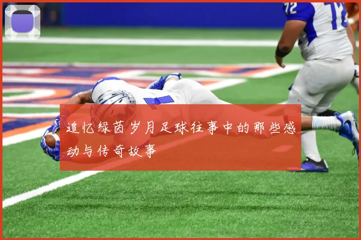 追忆绿茵岁月足球往事中的那些感动与传奇故事