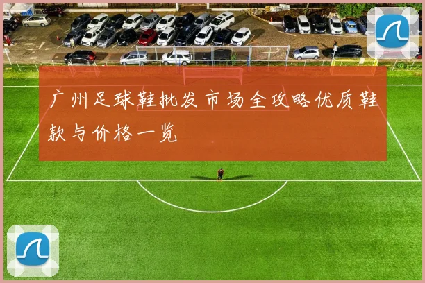 广州足球鞋批发市场全攻略优质鞋款与价格一览