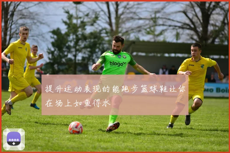 提升运动表现的能跑步篮球鞋让你在场上如鱼得水