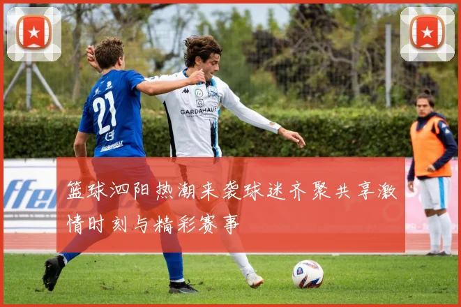 篮球泗阳热潮来袭球迷齐聚共享激情时刻与精彩赛事