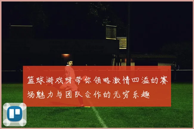 篮球游戏呀带你领略激情四溢的赛场魅力与团队合作的无穷乐趣